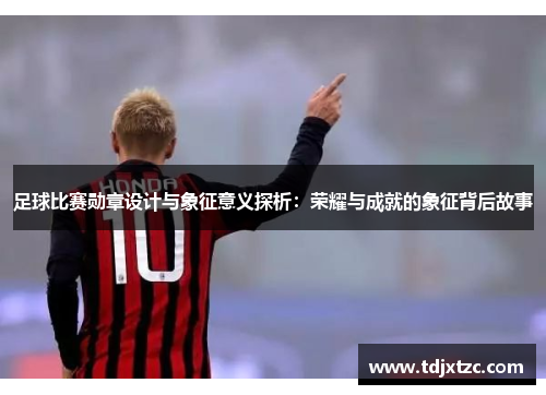 足球比赛勋章设计与象征意义探析：荣耀与成就的象征背后故事