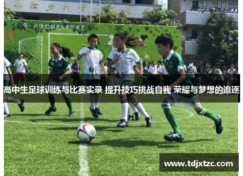 高中生足球训练与比赛实录 提升技巧挑战自我 荣耀与梦想的追逐
