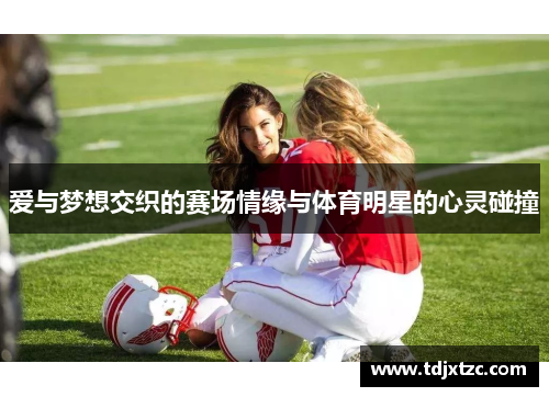 爱与梦想交织的赛场情缘与体育明星的心灵碰撞