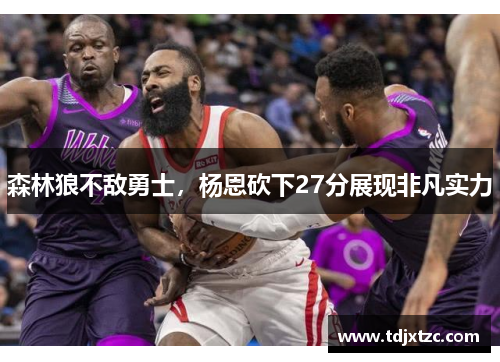 森林狼不敌勇士，杨恩砍下27分展现非凡实力