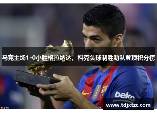 马竞主场1-0小胜格拉纳达，科克头球制胜助队登顶积分榜